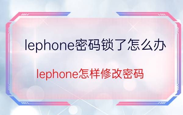 lephone密码锁了怎么办 lephone怎样修改密码？